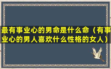 最有事业心的男命是什么命（有事业心的男人喜欢什么性格的女人）