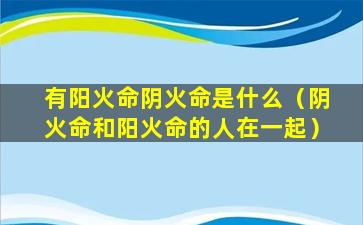 有阳火命阴火命是什么（阴火命和阳火命的人在一起）