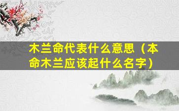 木兰命代表什么意思（本命木兰应该起什么名字）