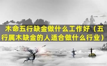 木命五行缺金做什么工作好（五行属木缺金的人适合做什么行业）