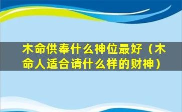 木命供奉什么神位最好（木命人适合请什么样的财神）