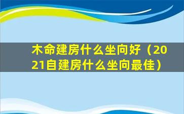 木命建房什么坐向好（2021自建房什么坐向最佳）