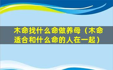 木命找什么命做养母（木命适合和什么命的人在一起）