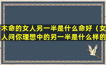 木命的女人另一半是什么命好（女人问你理想中的另一半是什么样的）