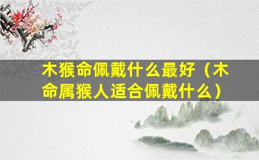 木猴命佩戴什么最好（木命属猴人适合佩戴什么）