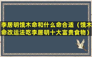 李居明饿木命和什么命合适（饿木命改运法吃李居明十大富贵食物）