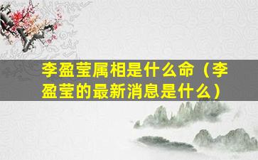 李盈莹属相是什么命（李盈莹的最新消息是什么）