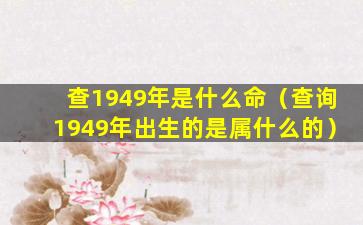 查1949年是什么命（查询1949年出生的是属什么的）