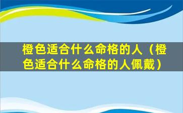 橙色适合什么命格的人（橙色适合什么命格的人佩戴）