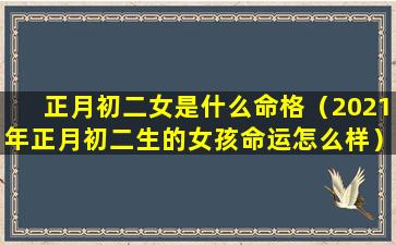 正月初二女是什么命格（2021年正月初二生的女孩命运怎么样）