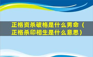 正格资杀破格是什么男命（正格杀印相生是什么意思）