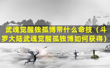 武魂觉醒独孤博带什么命技（斗罗大陆武魂觉醒孤独博如何获得）