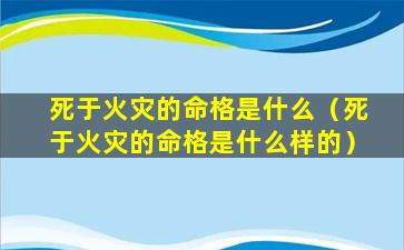 死于火灾的命格是什么（死于火灾的命格是什么样的）