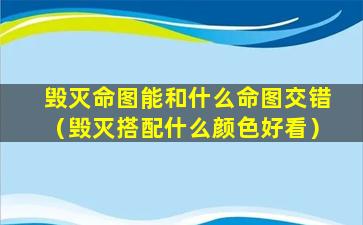 毁灭命图能和什么命图交错（毁灭搭配什么颜色好看）