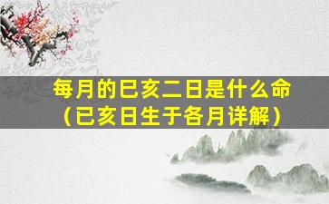 每月的巳亥二日是什么命（已亥日生于各月详解）