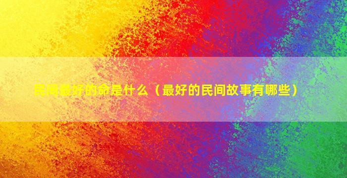 民间最好的命是什么（最好的民间故事有哪些）