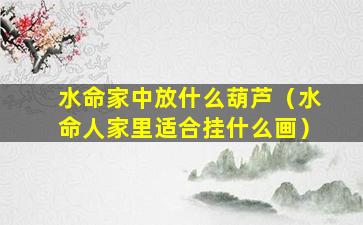 水命家中放什么葫芦（水命人家里适合挂什么画）