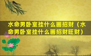 水命男卧室挂什么画招财（水命男卧室挂什么画招财旺财）