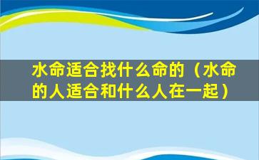 水命适合找什么命的（水命的人适合和什么人在一起）