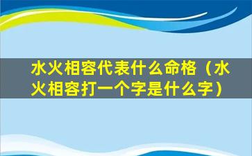 水火相容代表什么命格（水火相容打一个字是什么字）