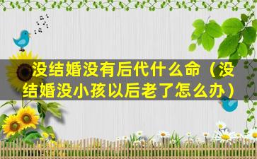 没结婚没有后代什么命（没结婚没小孩以后老了怎么办）