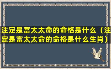 注定是富太太命的命格是什么（注定是富太太命的命格是什么生肖）