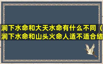 涧下水命和大天水命有什么不同（涧下水命和山头火命人适不适合结婚）