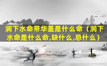 涧下水命带华盖是什么命（涧下水命是什么命,缺什么,忌什么）