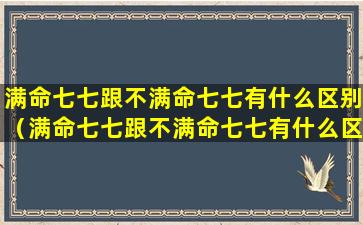 满命七七跟不满命七七有什么区别（满命七七跟不满命七七有什么区别呢）