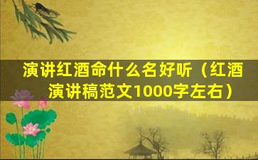 演讲红酒命什么名好听（红酒演讲稿范文1000字左右）