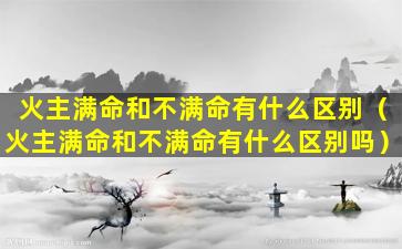 火主满命和不满命有什么区别（火主满命和不满命有什么区别吗）