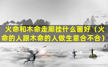 火命和木命走廊挂什么画好（火命的人跟木命的人做生意合不合）