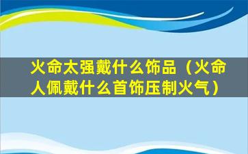 火命太强戴什么饰品（火命人佩戴什么首饰压制火气）