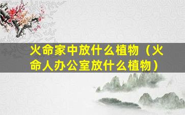 火命家中放什么植物（火命人办公室放什么植物）