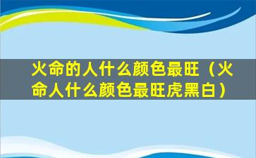 火命的人什么颜色最旺（火命人什么颜色最旺虎黑白）