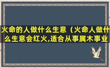 火命的人做什么生意（火命人做什么生意会红火,适合从事属木事业）