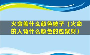 火命盖什么颜色被子（火命的人背什么颜色的包聚财）