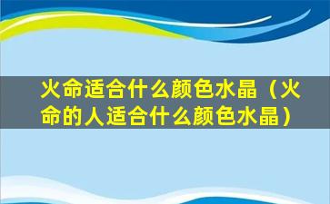 火命适合什么颜色水晶（火命的人适合什么颜色水晶）