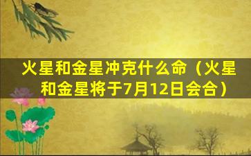 火星和金星冲克什么命（火星和金星将于7月12日会合）