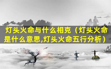 灯头火命与什么相克（灯头火命是什么意思,灯头火命五行分析）