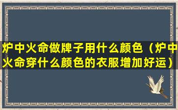 炉中火命做牌子用什么颜色（炉中火命穿什么颜色的衣服增加好运）