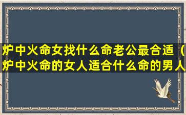 炉中火命女找什么命老公最合适（炉中火命的女人适合什么命的男人）