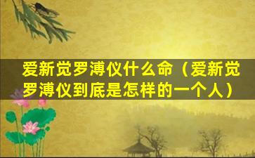 爱新觉罗溥仪什么命（爱新觉罗溥仪到底是怎样的一个人）