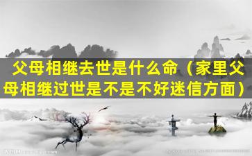 父母相继去世是什么命（家里父母相继过世是不是不好迷信方面）