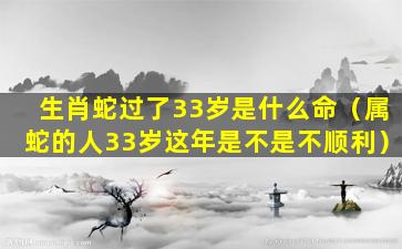 生肖蛇过了33岁是什么命（属蛇的人33岁这年是不是不顺利）