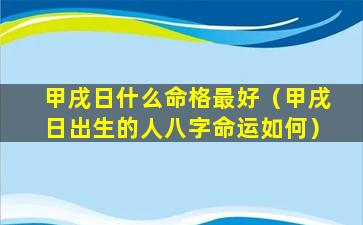 甲戌日什么命格最好（甲戌日出生的人八字命运如何）