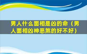 男人什么面相是凶的命（男人面相凶神恶煞的好不好）