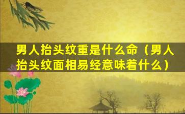 男人抬头纹重是什么命（男人抬头纹面相易经意味着什么）