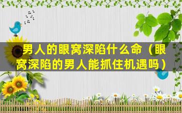 男人的眼窝深陷什么命（眼窝深陷的男人能抓住机遇吗）