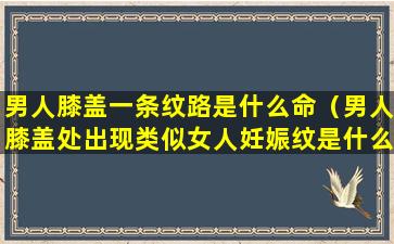 男人膝盖一条纹路是什么命（男人膝盖处出现类似女人妊娠纹是什么原因）